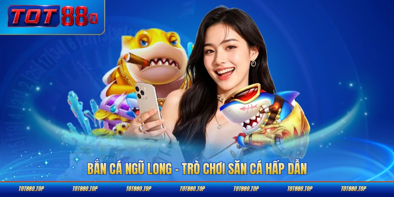 Bắn cá ngũ long Tot88 trò chơi săn cá hấp dẫn