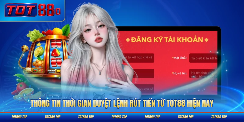Thông tin thời gian duyệt lệnh rút tiền từ TOT88 hiện nay