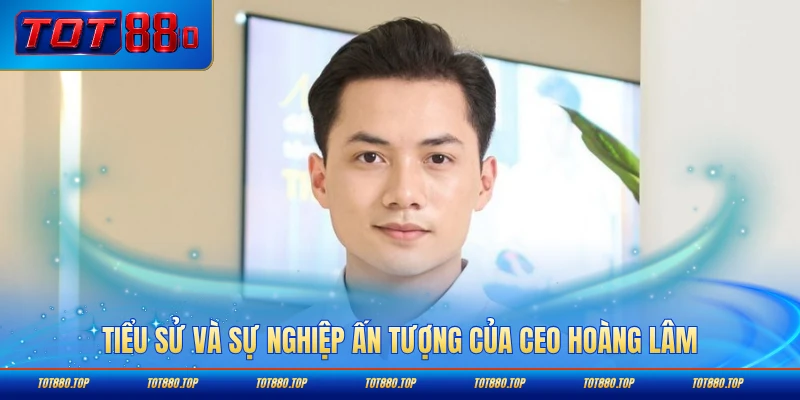 Tiểu sử và sự nghiệp ấn tượng của CEO Hoàng Lâm chi tiết