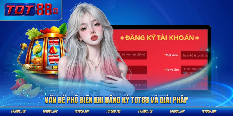 Vấn đề phổ biến khi đăng ký TOT88 và giải pháp toàn diện